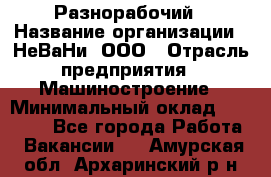 Разнорабочий › Название организации ­ НеВаНи, ООО › Отрасль предприятия ­ Машиностроение › Минимальный оклад ­ 70 000 - Все города Работа » Вакансии   . Амурская обл.,Архаринский р-н